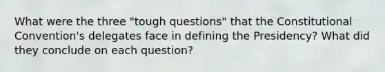 What were the three "tough questions" that the Constitutional Convention's delegates face in defining the Presidency? What did they conclude on each question?