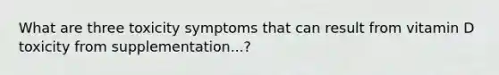 What are three toxicity symptoms that can result from vitamin D toxicity from supplementation...?