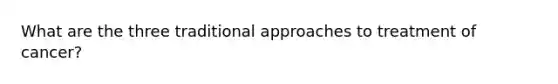 What are the three traditional approaches to treatment of cancer?