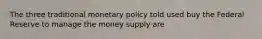 The three traditional monetary policy told used buy the Federal Reserve to manage the money supply are