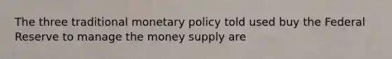 The three traditional <a href='https://www.questionai.com/knowledge/kEE0G7Llsx-monetary-policy' class='anchor-knowledge'>monetary policy</a> told used buy the Federal Reserve to manage the money supply are