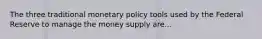 The three traditional monetary policy tools used by the Federal Reserve to manage the money supply are...