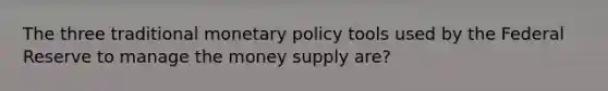 The three traditional monetary policy tools used by the Federal Reserve to manage the money supply are?