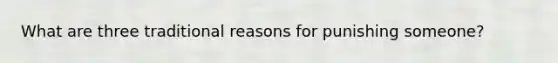 What are three traditional reasons for punishing someone?