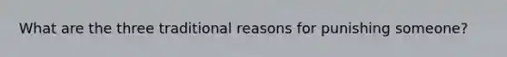 What are the three traditional reasons for punishing someone?