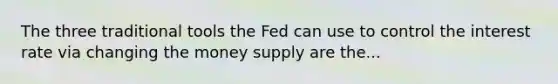 The three traditional tools the Fed can use to control the interest rate via changing the money supply are the...