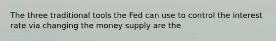 The three traditional tools the Fed can use to control the interest rate via changing the money supply are the