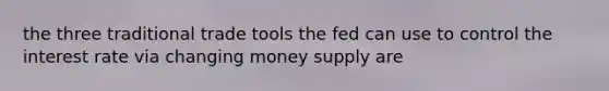 the three traditional trade tools the fed can use to control the interest rate via changing money supply are