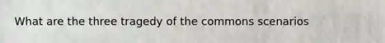 What are the three tragedy of the commons scenarios