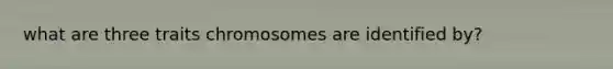 what are three traits chromosomes are identified by?