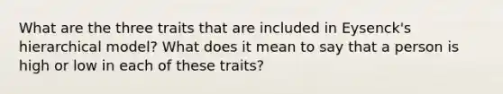 What are the three traits that are included in Eysenck's hierarchical model? What does it mean to say that a person is high or low in each of these traits?