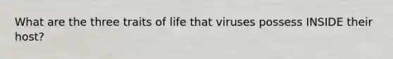 What are the three traits of life that viruses possess INSIDE their host?