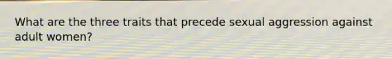 What are the three traits that precede sexual aggression against adult women?