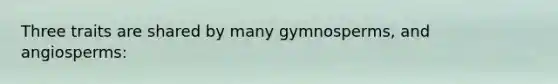 Three traits are shared by many gymnosperms, and angiosperms: