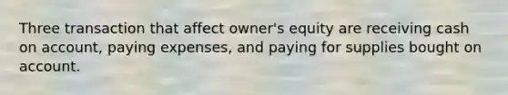 Three transaction that affect owner's equity are receiving cash on account, paying expenses, and paying for supplies bought on account.