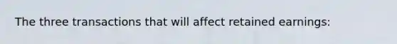 The three transactions that will affect retained earnings: