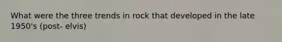 What were the three trends in rock that developed in the late 1950's (post- elvis)