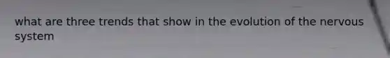 what are three trends that show in the evolution of the nervous system