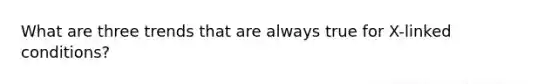 What are three trends that are always true for X-linked conditions?