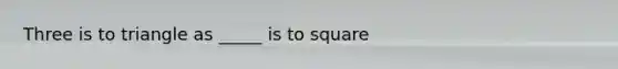 Three is to triangle as _____ is to square