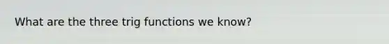 What are the three trig functions we know?