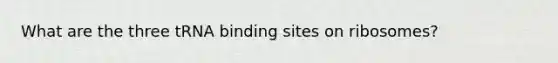 What are the three tRNA binding sites on ribosomes?