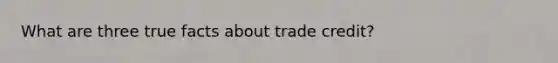 What are three true facts about trade credit?