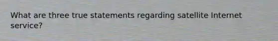 What are three true statements regarding satellite Internet service?