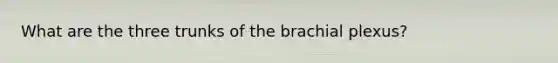 What are the three trunks of the brachial plexus?