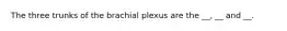 The three trunks of the brachial plexus are the __, __ and __.