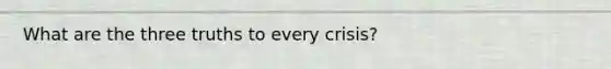 What are the three truths to every crisis?