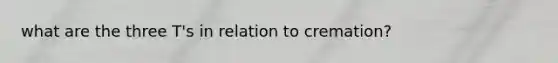 what are the three T's in relation to cremation?