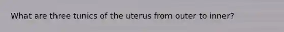 What are three tunics of the uterus from outer to inner?