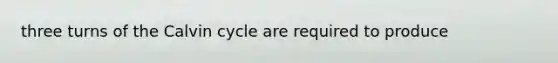 three turns of the Calvin cycle are required to produce