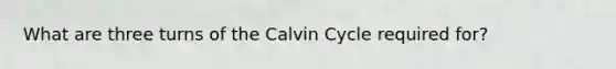 What are three turns of the Calvin Cycle required for?