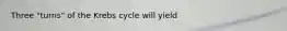 Three "turns" of the Krebs cycle will yield