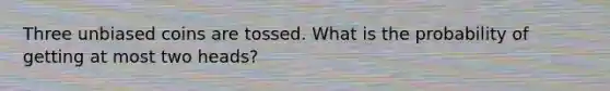 Three unbiased coins are tossed. What is the probability of getting at most two heads?