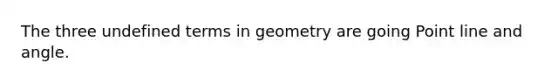 The three undefined terms in geometry are going Point line and angle.