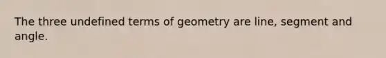 The three undefined terms of geometry are line, segment and angle.