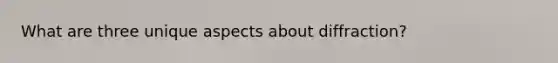 What are three unique aspects about diffraction?