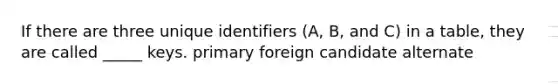 If there are three unique identifiers (A, B, and C) in a table, they are called _____ keys. primary foreign candidate alternate