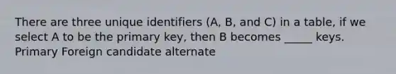 There are three unique identifiers (A, B, and C) in a table, if we select A to be the primary key, then B becomes _____ keys. Primary Foreign candidate alternate