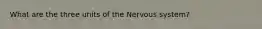 What are the three units of the Nervous system?