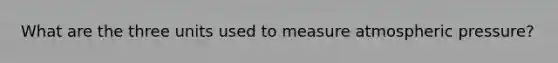 What are the three units used to measure atmospheric pressure?