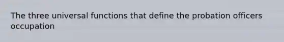 The three universal functions that define the probation officers occupation