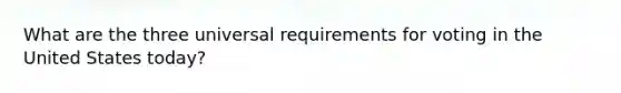 What are the three universal requirements for voting in the United States today?