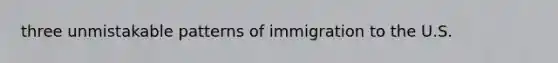 three unmistakable patterns of immigration to the U.S.