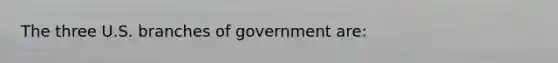 The three U.S. branches of government are: