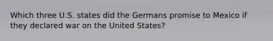 Which three U.S. states did the Germans promise to Mexico if they declared war on the United States?