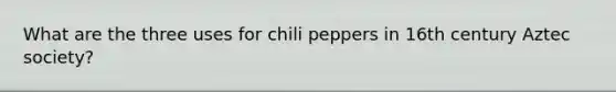 What are the three uses for chili peppers in 16th century Aztec society?